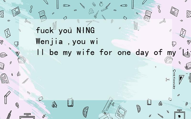 fuck you NING Wenjia ,you will be my wife for one day of my life ,I will wait for you.帮我翻译一下这句话