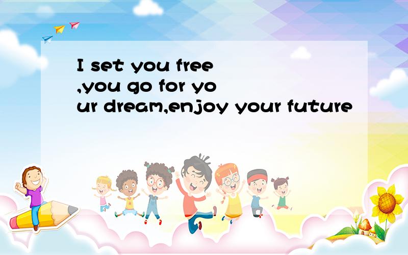 I set you free,you go for your dream,enjoy your future