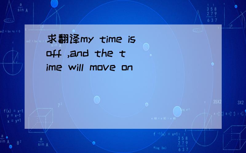 求翻译my time is off ,and the time will move on
