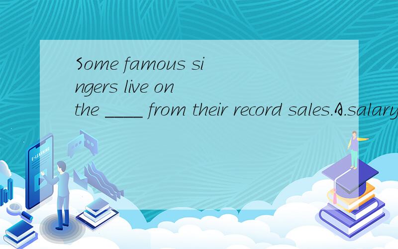 Some famous singers live on the ____ from their record sales.A.salary B.value C.bill D.income为什么