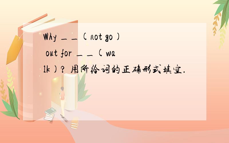 Why __(not go) out for __(walk)? 用所给词的正确形式填空.