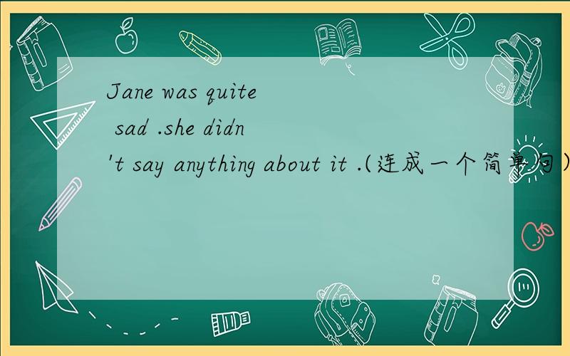 Jane was quite sad .she didn't say anything about it .(连成一个简单句）