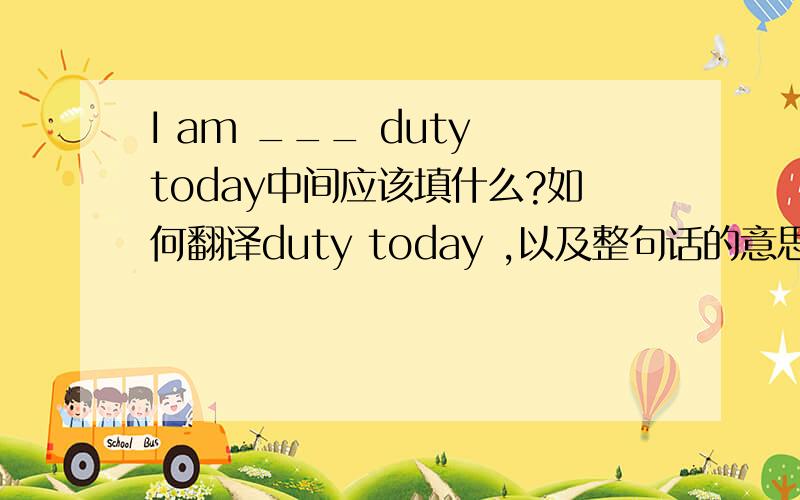 I am ___ duty today中间应该填什么?如何翻译duty today ,以及整句话的意思?