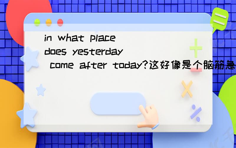 in what place does yesterday come after today?这好像是个脑筋急转弯,我们口语老师提的问题