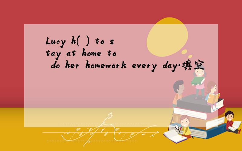 Lucy h( ) to stay at home to do her homework every day.填空