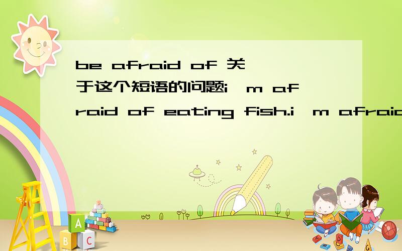 be afraid of 关于这个短语的问题i'm afraid of eating fish.i'm afraid about eating fish.第二个可以吗 为什么?