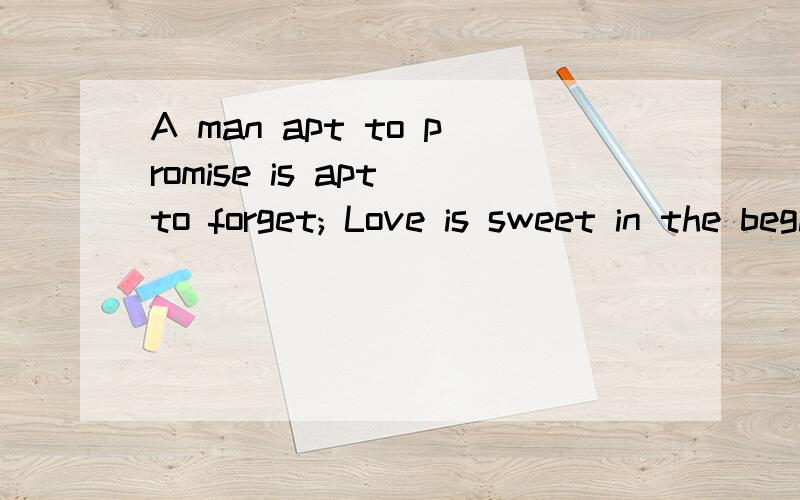 A man apt to promise is apt to forget; Love is sweet in the beginning but sour in the end