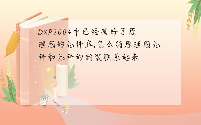 DXP2004中已经画好了原理图的元件库,怎么将原理图元件和元件的封装联系起来