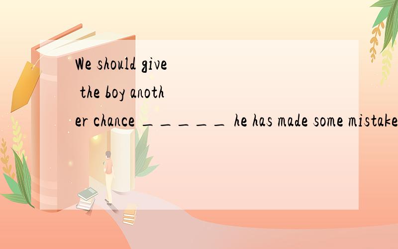 We should give the boy another chance _____ he has made some mistakesA.though B.when C.unless D.Because