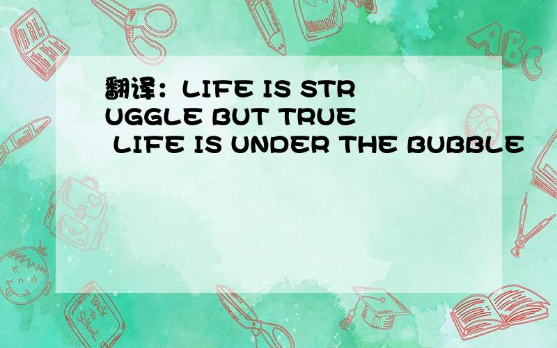 翻译：LIFE IS STRUGGLE BUT TRUE LIFE IS UNDER THE BUBBLE