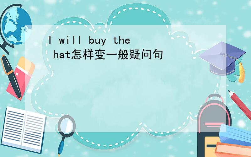 I will buy the hat怎样变一般疑问句