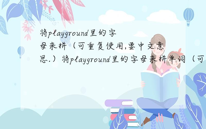 将playground里的字母来拼（可重复使用,要中文意思.）将playground里的字母来拼单词（可重复使用，要中文意思。）