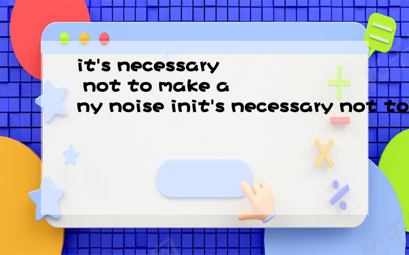 it's necessary not to make any noise init's necessary not to make any noise in the b_______ when it's on.
