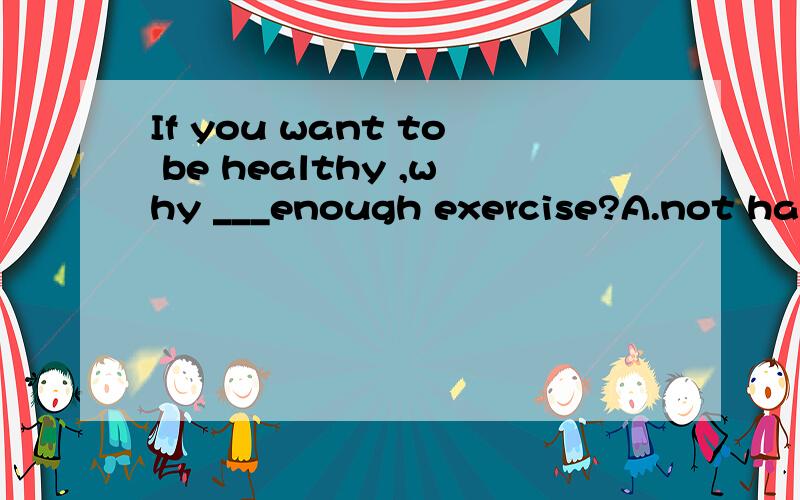 If you want to be healthy ,why ___enough exercise?A.not have B.do not have C.not having D.do you not have