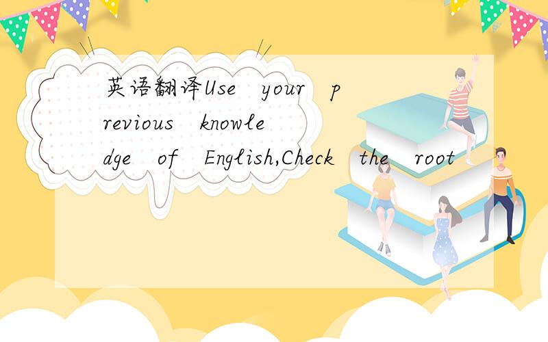 英语翻译Use　your　previous　knowledge　of　English,Check　the　root