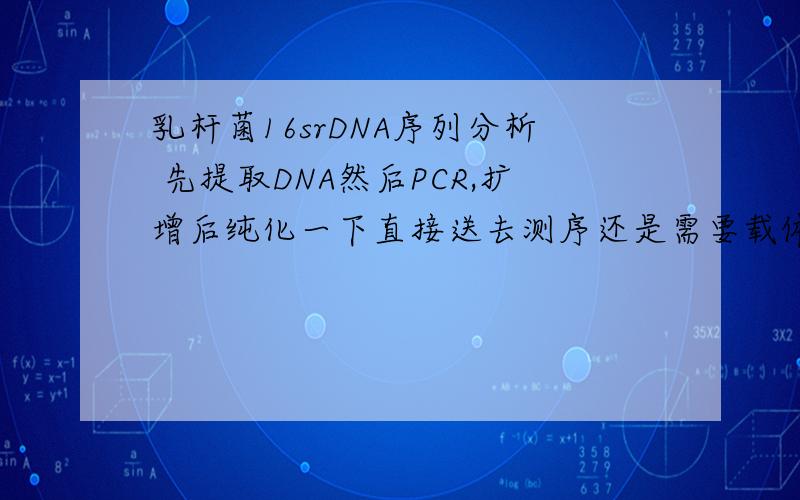乳杆菌16srDNA序列分析 先提取DNA然后PCR,扩增后纯化一下直接送去测序还是需要载体连接后才能送去测序?2者有什么区别