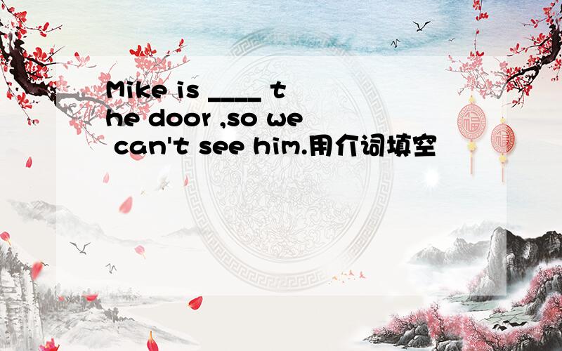 Mike is ____ the door ,so we can't see him.用介词填空