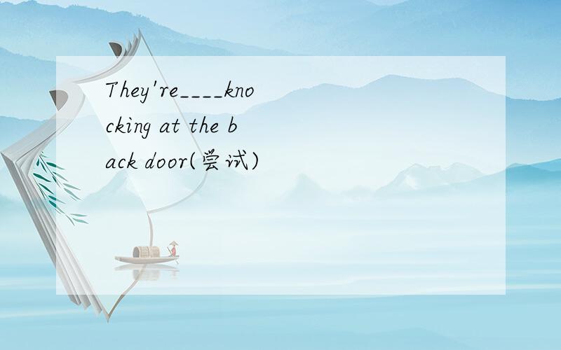 They're____knocking at the back door(尝试)