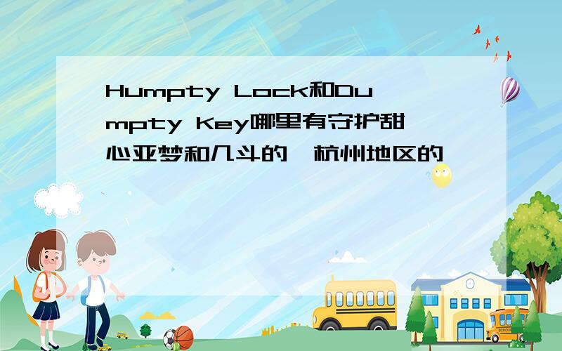 Humpty Lock和Dumpty Key哪里有守护甜心亚梦和几斗的,杭州地区的