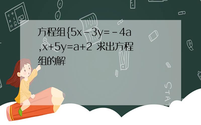 方程组{5x-3y=-4a ,x+5y=a+2 求出方程组的解