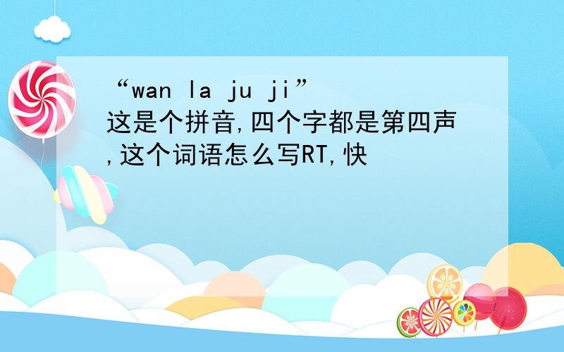 “wan la ju ji”这是个拼音,四个字都是第四声,这个词语怎么写RT,快