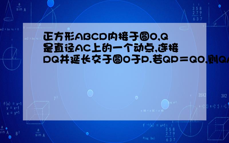 正方形ABCD内接于圆O,Q是直径AC上的一个动点,连接DQ并延长交于圆O于P.若QP＝QO,则QA／QC的值