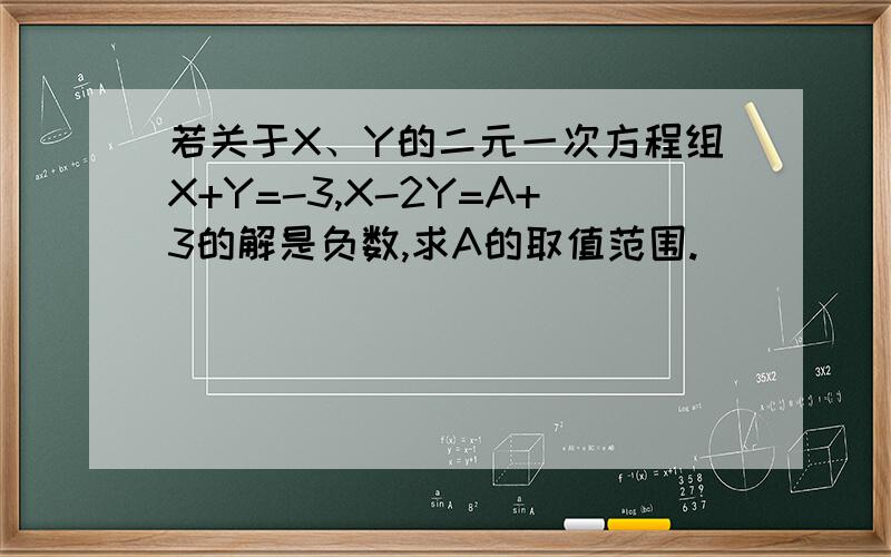 若关于X、Y的二元一次方程组X+Y=-3,X-2Y=A+3的解是负数,求A的取值范围.