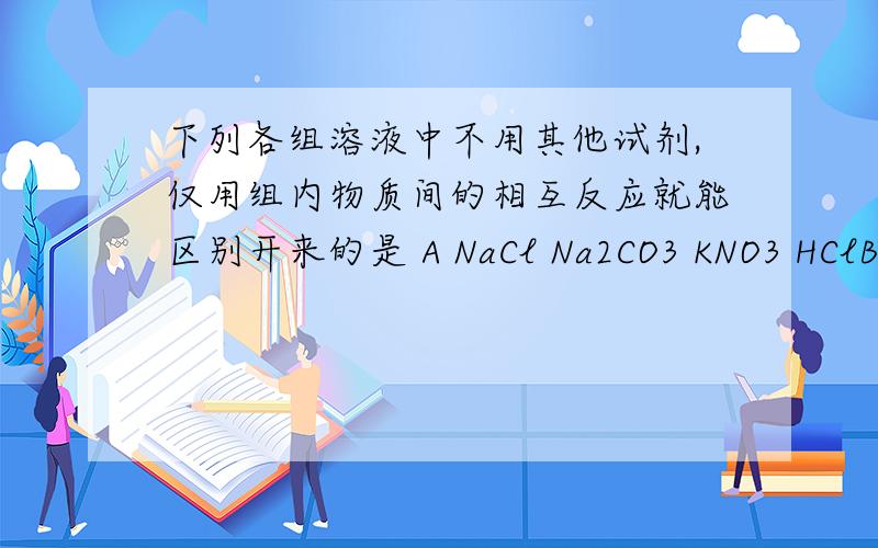 下列各组溶液中不用其他试剂,仅用组内物质间的相互反应就能区别开来的是 A NaCl Na2CO3 KNO3 HClB Na2SO4 K2CO3 KNO3 Ba(NO3)2C CuSO4 NaOH NaCl Ba(NO3)2 D FeCl3 NaOH KCl Na2SO4