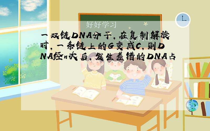 一双链DNA分子,在复制解旋时,一条链上的G变成C,则DNA经n次后,发生差错的DNA占