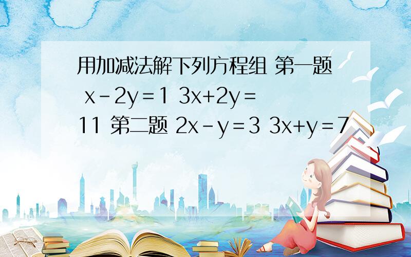 用加减法解下列方程组 第一题 x-2y＝1 3x+2y＝11 第二题 2x-y＝3 3x+y＝7