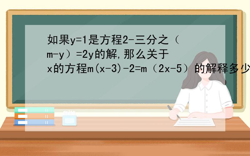 如果y=1是方程2-三分之（m-y）=2y的解,那么关于x的方程m(x-3)-2=m（2x-5）的解释多少?如果y=1是方程2-三分之（m-y）=2y的解,那么关于x的方程m(x-3)-2=m（2x-5）的解是多少?