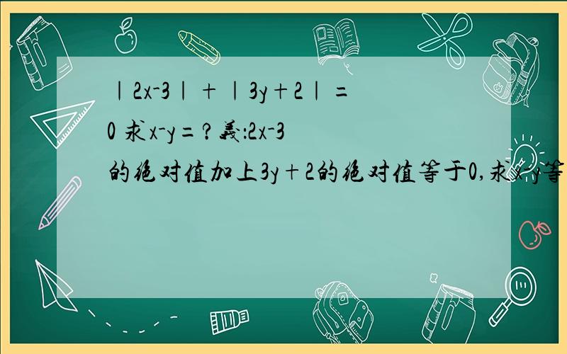 ｜2x-3｜+｜3y+2｜=0 求x-y=?义：2x-3的绝对值加上3y+2的绝对值等于0,求x-y等于多少?