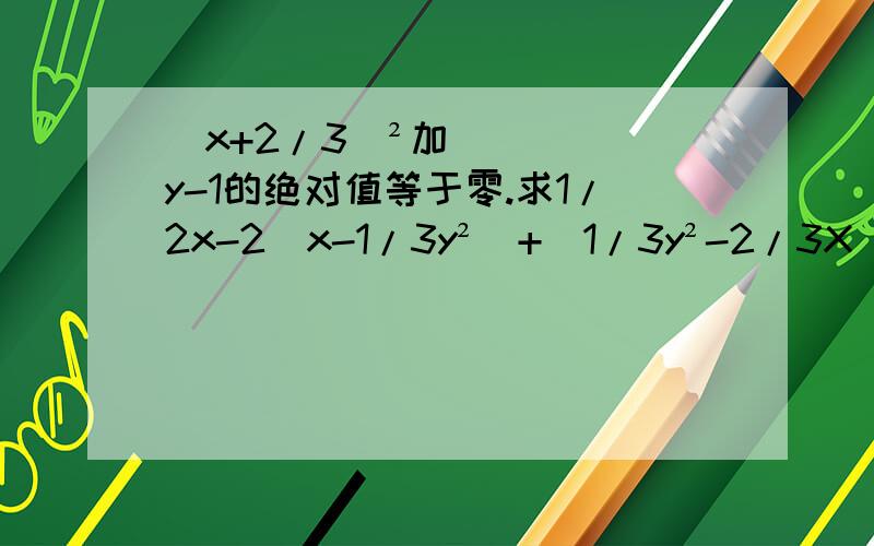 (x+2/3)²加y-1的绝对值等于零.求1/2x-2(x-1/3y²）+（1/3y²-2/3X)的值