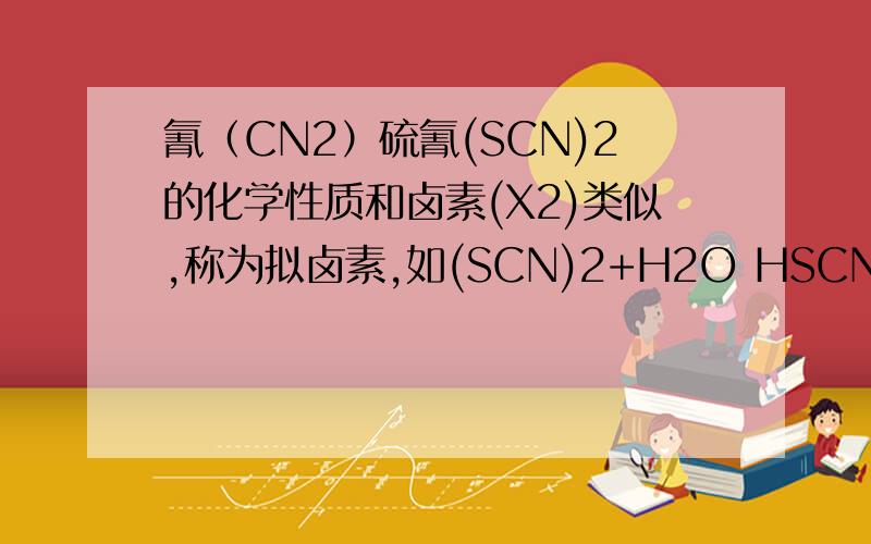 氰（CN2）硫氰(SCN)2的化学性质和卤素(X2)类似,称为拟卤素,如(SCN)2+H2O HSCN+HSCNO,它们阴离子的还原性强弱为：Cl-
