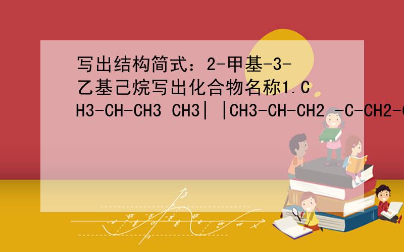写出结构简式：2-甲基-3-乙基己烷写出化合物名称1.CH3-CH-CH3 CH3| |CH3-CH-CH2 -C-CH2-CH3|CH2-CH32.CH3 CH2CH2CH3\ /C=C/ \H H3.CH3-C(三画)C-C(CH3)3