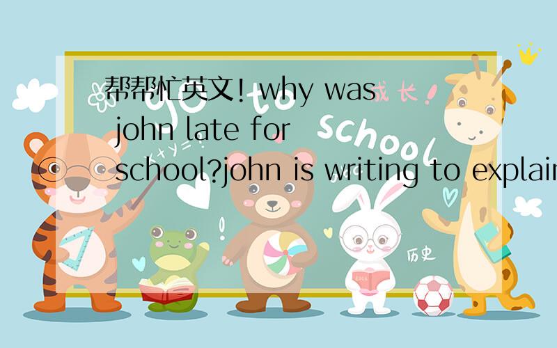 帮帮忙英文! why was john late for school?john is writing to explain why he was late for school this morning. Can you help him complete it?(This morning, I left(1) ____ at 8 o'clock as usual. Bobby, my (2)______ ,followed me to the (3)______. I t