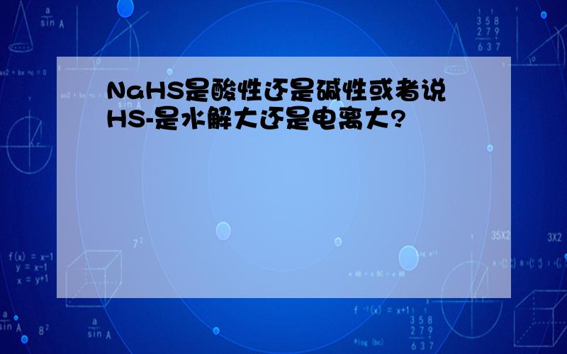NaHS是酸性还是碱性或者说HS-是水解大还是电离大?