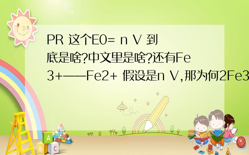 PR 这个E0= n V 到底是啥?中文里是啥?还有Fe3+——Fe2+ 假设是n V,那为何2Fe3+——2Fe2+ 没有变还是n 求详解