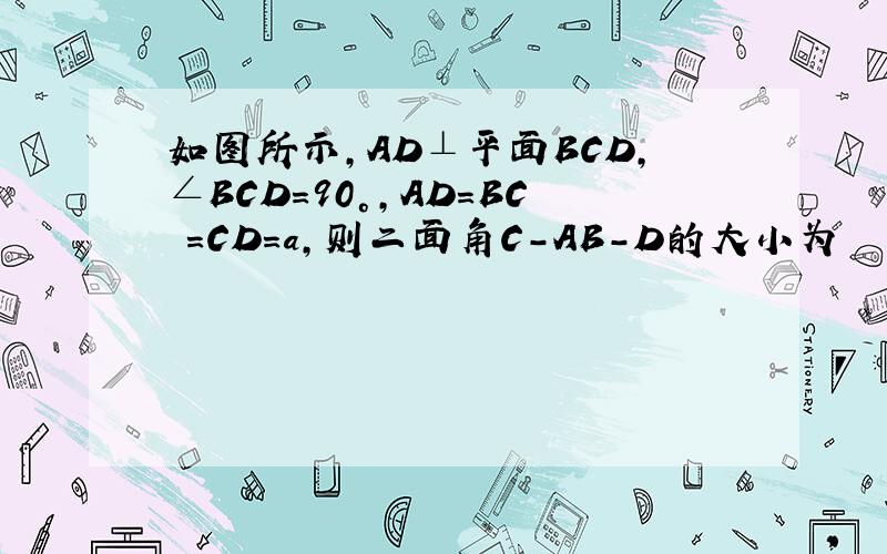 如图所示,AD⊥平面BCD,∠BCD=90°,AD=BC =CD=a,则二面角C－AB－D的大小为