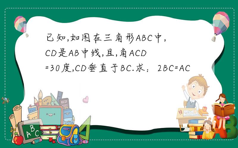 已知,如图在三角形ABC中,CD是AB中线,且,角ACD=30度,CD垂直于BC.求：2BC=AC