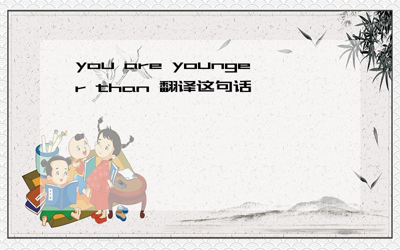 you are younger than 翻译这句话