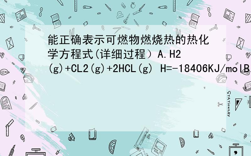 能正确表示可燃物燃烧热的热化学方程式(详细过程）A.H2(g)+CL2(g)+2HCL(g) H=-18406KJ/molB.CH4(g)+2O2(g)=CO2(g)+2H2O(g) H=-802.3KJ/molC.2CO(g)+O2(g)=2CO2(g) H=-566KJ/molD.H2(g)+1/2O2(g)=H2O(l) H=-28508KJ/molD.H2(g)+1/2O2(g)=H2O(l) H