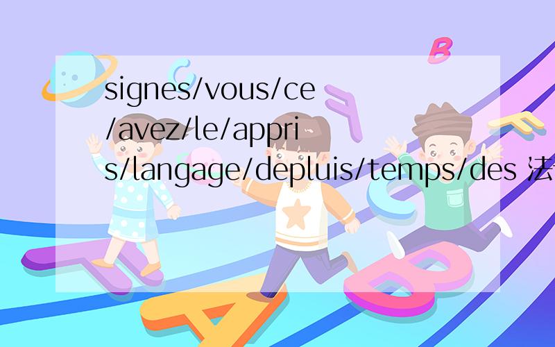 signes/vous/ce/avez/le/appris/langage/depluis/temps/des 法语句子,排列单词组句子