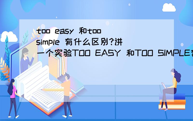 too easy 和too simple 有什么区别?讲一个实验TOO EASY 和TOO SIMPLE有什么区别呢？