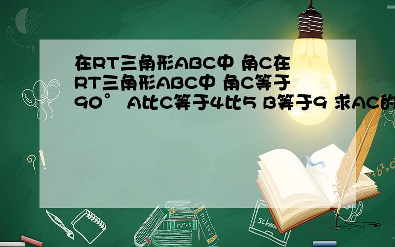 在RT三角形ABC中 角C在RT三角形ABC中 角C等于90° A比C等于4比5 B等于9 求AC的值