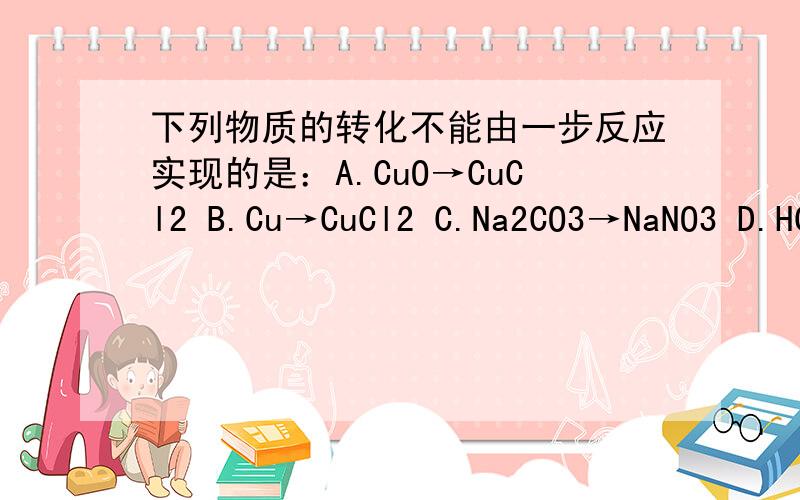 下列物质的转化不能由一步反应实现的是：A.CuO→CuCl2 B.Cu→CuCl2 C.Na2CO3→NaNO3 D.HCl→HNO3