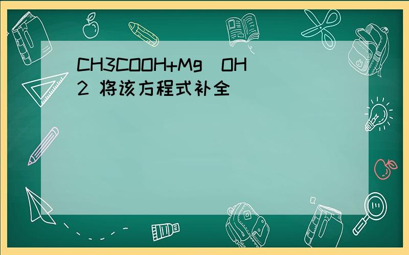 CH3COOH+Mg(OH)2 将该方程式补全