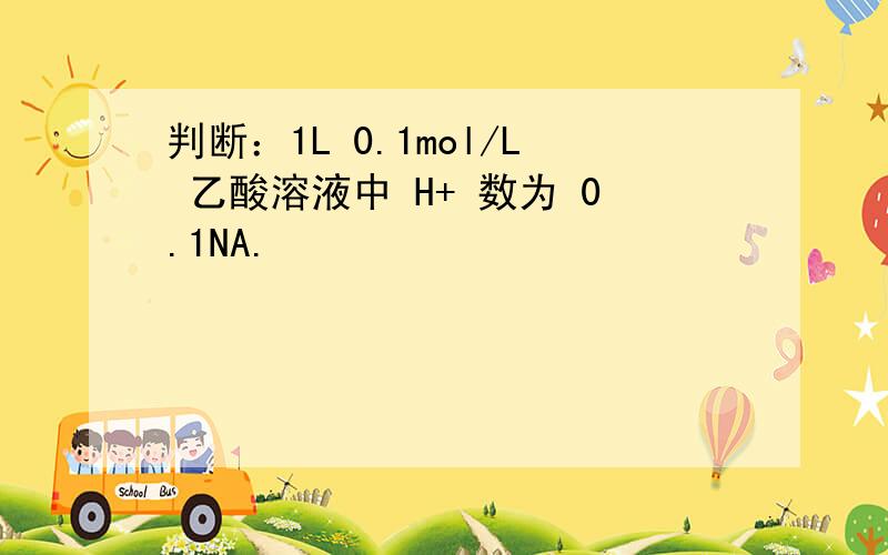 判断：1L 0.1mol/L 乙酸溶液中 H+ 数为 0.1NA.