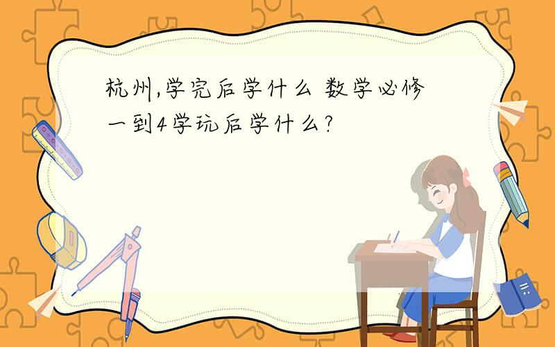 杭州,学完后学什么 数学必修一到4学玩后学什么?