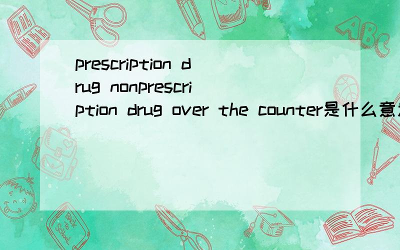 prescription drug nonprescription drug over the counter是什么意思啊